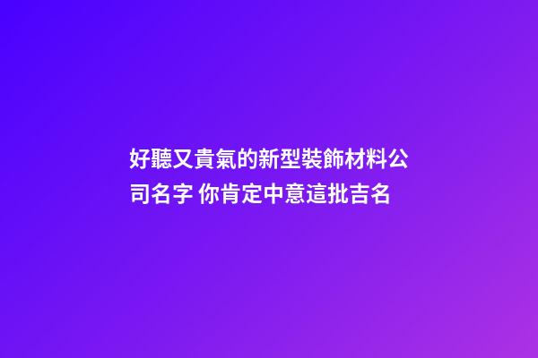 好聽又貴氣的新型裝飾材料公司名字 你肯定中意這批吉名